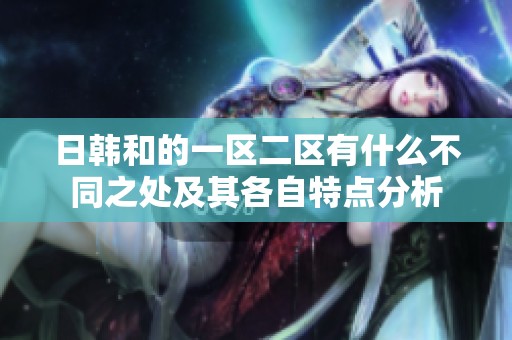 日韩和的一区二区有什么不同之处及其各自特点分析