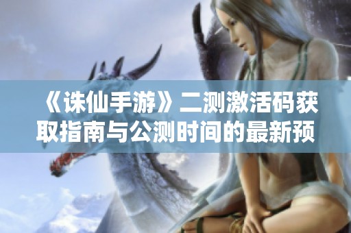 《诛仙手游》二测激活码获取指南与公测时间的最新预测