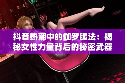 抖音热潮中的伽罗腿法：揭秘女性力量背后的秘密武器