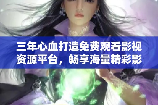 三年心血打造免费观看影视资源平台，畅享海量精彩影视内容