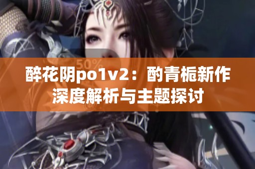 醉花阴po1v2：酌青栀新作深度解析与主题探讨