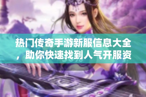 热门传奇手游新服信息大全，助你快速找到人气开服资源