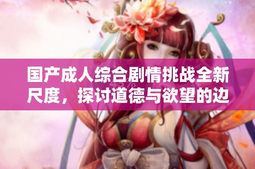 国产成人综合剧情挑战全新尺度，探讨道德与欲望的边界