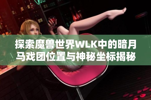 探索魔兽世界WLK中的暗月马戏团位置与神秘坐标揭秘