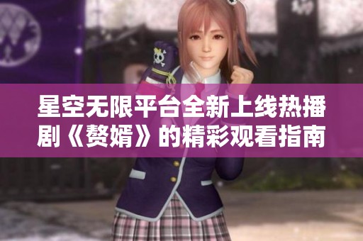 星空无限平台全新上线热播剧《赘婿》的精彩观看指南