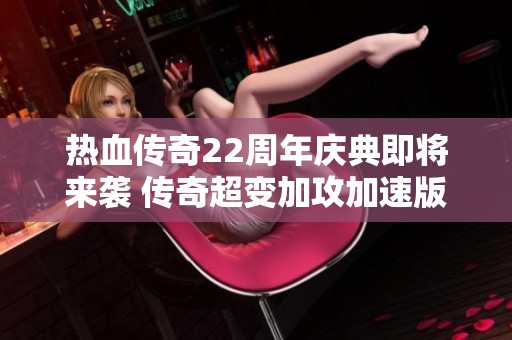 热血传奇22周年庆典即将来袭 传奇超变加攻加速版本助力精彩瞬间