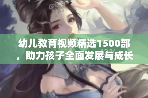 幼儿教育视频精选1500部，助力孩子全面发展与成长