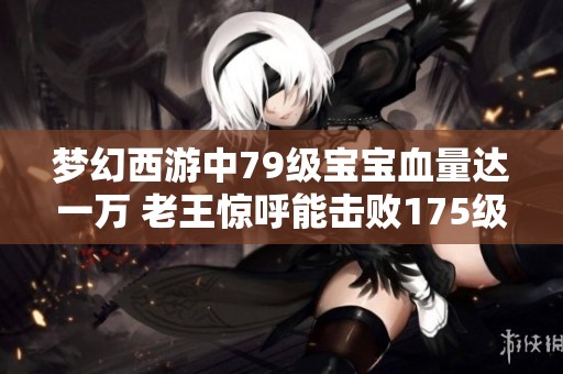 梦幻西游中79级宝宝血量达一万 老王惊呼能击败175级的69号