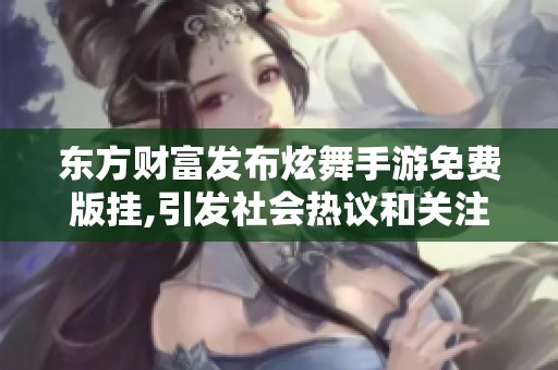 东方财富发布炫舞手游免费版挂,引发社会热议和关注