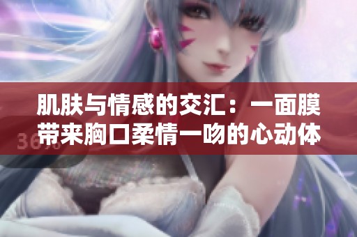 肌肤与情感的交汇：一面膜带来胸口柔情一吻的心动体验