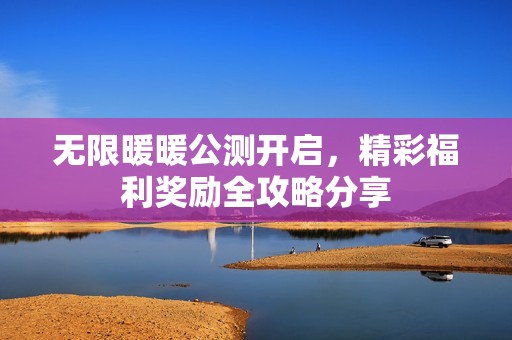无限暖暖公测开启，精彩福利奖励全攻略分享