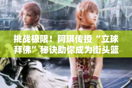 挑战极限！阿琪传授“立球拜佛”秘诀助你成为街头篮球达人