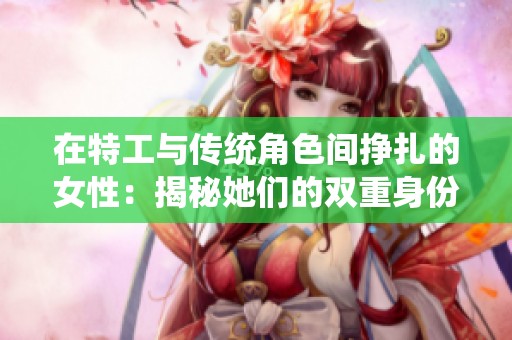 在特工与传统角色间挣扎的女性：揭秘她们的双重身份