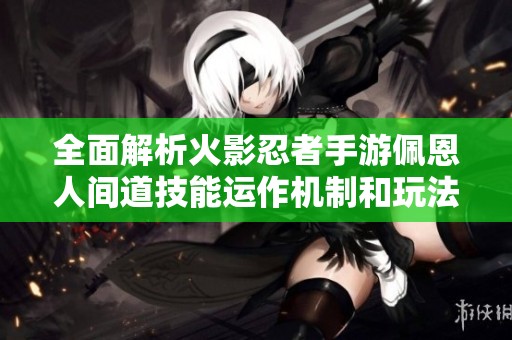 全面解析火影忍者手游佩恩人间道技能运作机制和玩法技巧