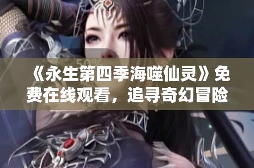 《永生第四季海噬仙灵》免费在线观看，追寻奇幻冒险之旅