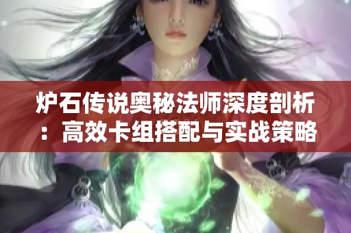 炉石传说奥秘法师深度剖析：高效卡组搭配与实战策略推荐