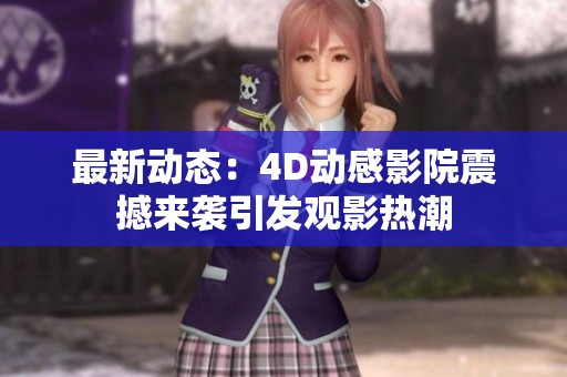 最新动态：4D动感影院震撼来袭引发观影热潮