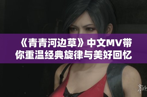 《青青河边草》中文MV带你重温经典旋律与美好回忆