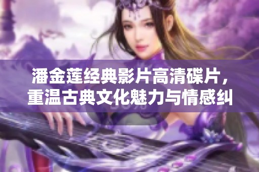 潘金莲经典影片高清碟片，重温古典文化魅力与情感纠葛