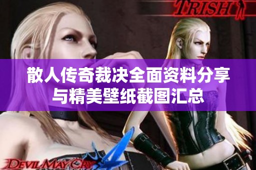 散人传奇裁决全面资料分享与精美壁纸截图汇总