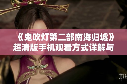 《鬼吹灯第二部南海归墟》超清版手机观看方式详解与观影推荐