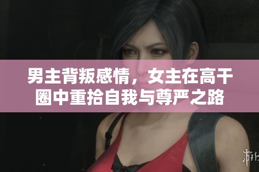 男主背叛感情，女主在高干圈中重拾自我与尊严之路