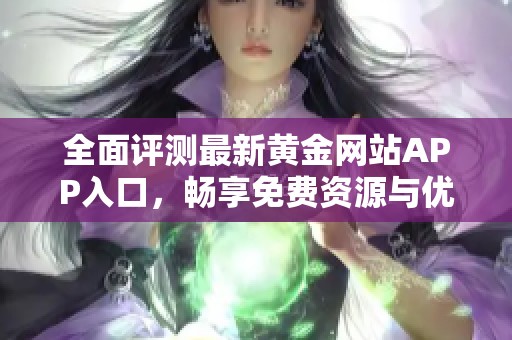 全面评测最新黄金网站APP入口，畅享免费资源与优质服务
