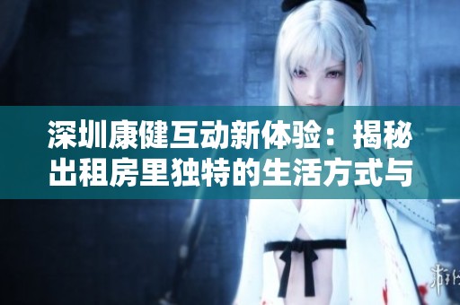 深圳康健互动新体验：揭秘出租房里独特的生活方式与乐趣