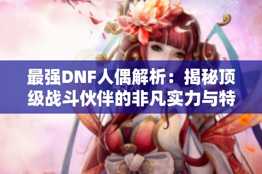 最强DNF人偶解析：揭秘顶级战斗伙伴的非凡实力与特性