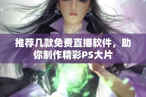 推荐几款免费直播软件，助你制作精彩PS大片