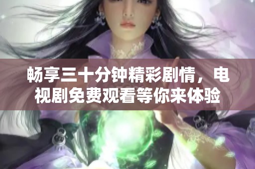 畅享三十分钟精彩剧情，电视剧免费观看等你来体验