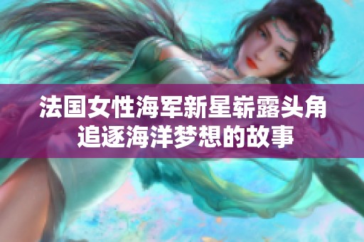 法国女性海军新星崭露头角 追逐海洋梦想的故事