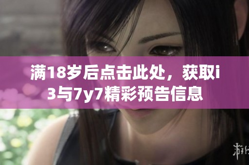 满18岁后点击此处，获取i3与7y7精彩预告信息