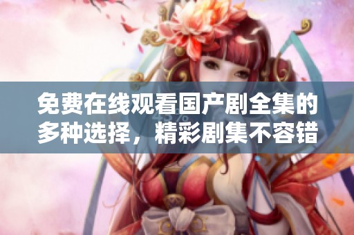 免费在线观看国产剧全集的多种选择，精彩剧集不容错过