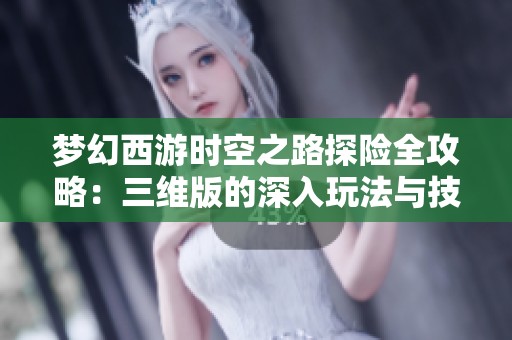 梦幻西游时空之路探险全攻略：三维版的深入玩法与技巧分享