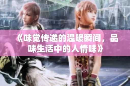 《味觉传递的温暖瞬间，品味生活中的人情味》