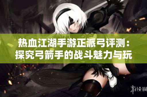 热血江湖手游正派弓评测：探究弓箭手的战斗魅力与玩法体验