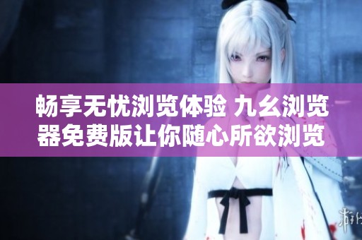 畅享无忧浏览体验 九幺浏览器免费版让你随心所欲浏览网络