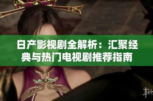 日产影视剧全解析：汇聚经典与热门电视剧推荐指南