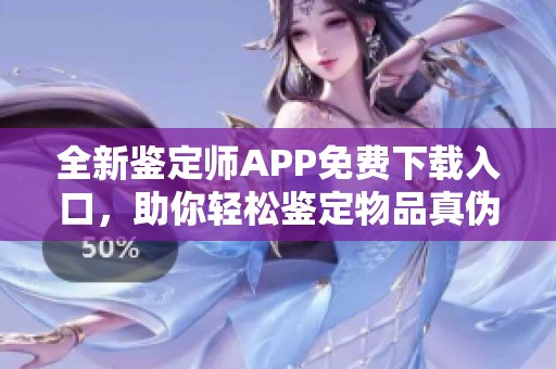全新鉴定师APP免费下载入口，助你轻松鉴定物品真伪