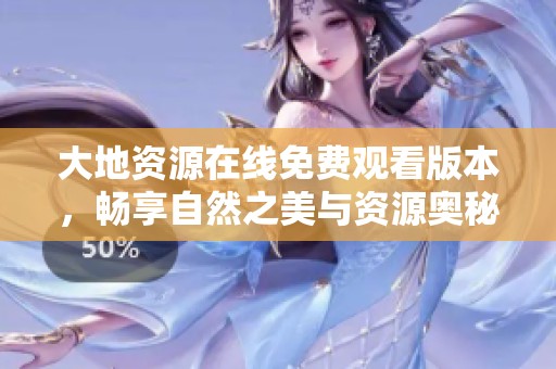 大地资源在线免费观看版本，畅享自然之美与资源奥秘