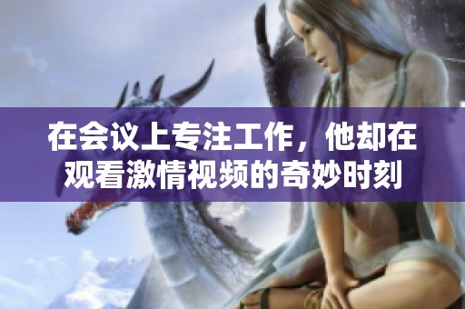 在会议上专注工作，他却在观看激情视频的奇妙时刻