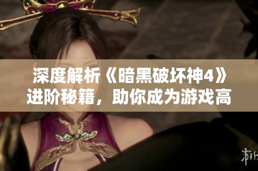 深度解析《暗黑破坏神4》进阶秘籍，助你成为游戏高手