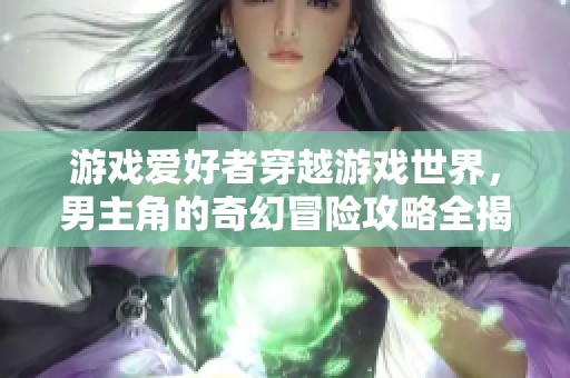 游戏爱好者穿越游戏世界，男主角的奇幻冒险攻略全揭秘