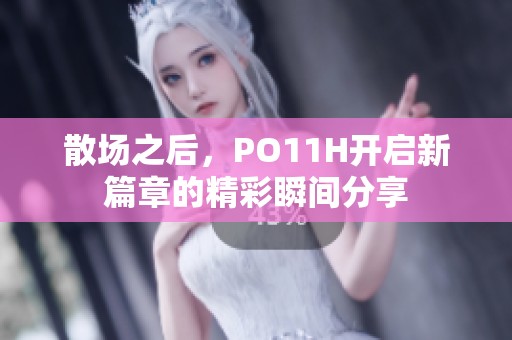 散场之后，PO11H开启新篇章的精彩瞬间分享