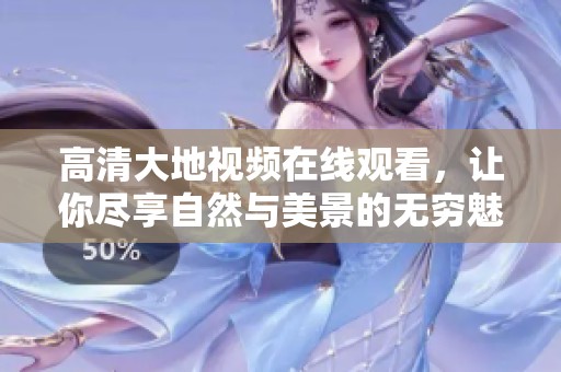 高清大地视频在线观看，让你尽享自然与美景的无穷魅力