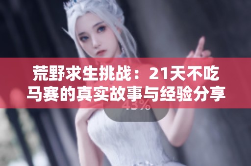 荒野求生挑战：21天不吃马赛的真实故事与经验分享