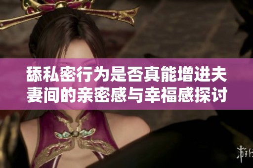 舔私密行为是否真能增进夫妻间的亲密感与幸福感探讨