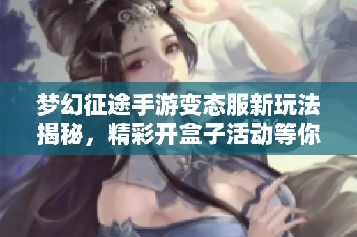 梦幻征途手游变态服新玩法揭秘，精彩开盒子活动等你参与
