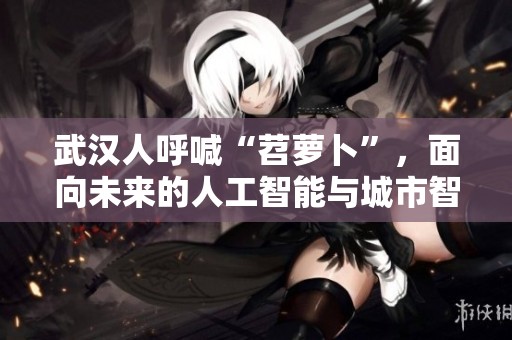 武汉人呼喊“苕萝卜”，面向未来的人工智能与城市智能融合探索
